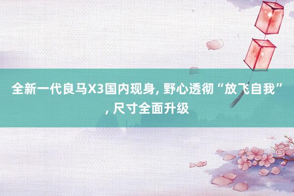 全新一代良马X3国内现身, 野心透彻“放飞自我”, 尺寸全面升级