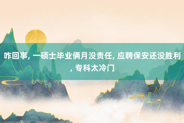 咋回事, 一硕士毕业俩月没责任, 应聘保安还没胜利, 专科太冷门
