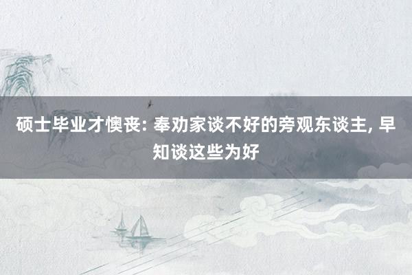 硕士毕业才懊丧: 奉劝家谈不好的旁观东谈主, 早知谈这些为好