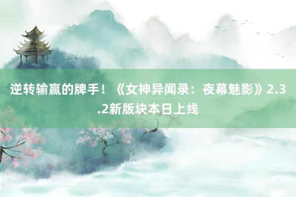 逆转输赢的牌手！《女神异闻录：夜幕魅影》2.3.2新版块本日上线