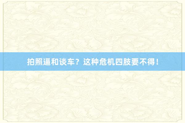 拍照逼和谈车？这种危机四肢要不得！