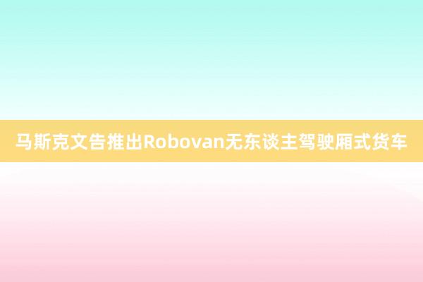 马斯克文告推出Robovan无东谈主驾驶厢式货车