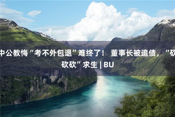 中公教悔“考不外包退”难终了！ 董事长被追债，“砍砍砍”求生 | BU