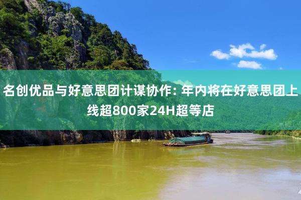 名创优品与好意思团计谋协作: 年内将在好意思团上线超800家24H超等店