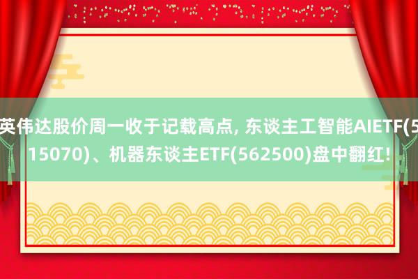 英伟达股价周一收于记载高点, 东谈主工智能AIETF(515070)、机器东谈主ETF(562500)盘中翻红!