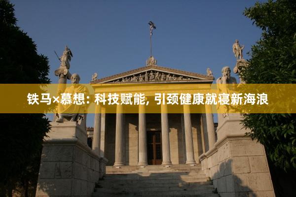 铁马×慕想: 科技赋能, 引颈健康就寝新海浪