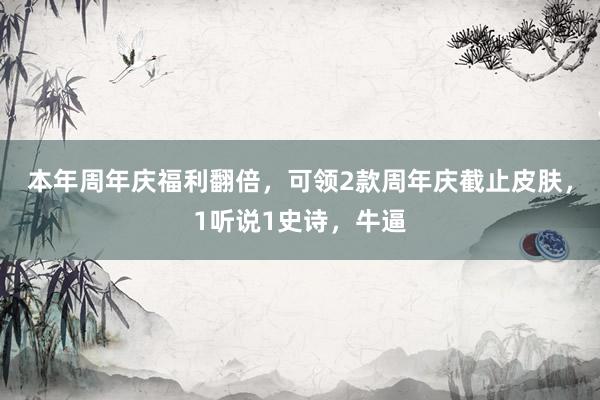 本年周年庆福利翻倍，可领2款周年庆截止皮肤，1听说1史诗，牛逼