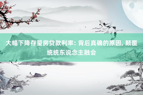 大幅下降存量房贷款利率: 背后真确的原因, 颠覆统统东说念主融会