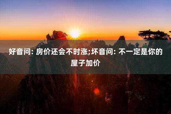 好音问: 房价还会不时涨;坏音问: 不一定是你的屋子加价