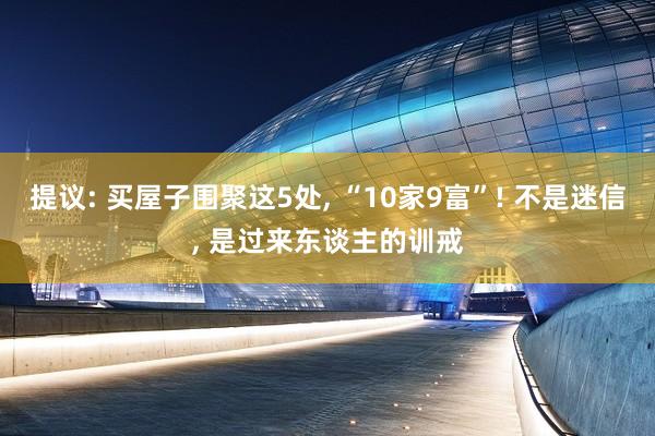 提议: 买屋子围聚这5处, “10家9富”! 不是迷信, 是过来东谈主的训戒