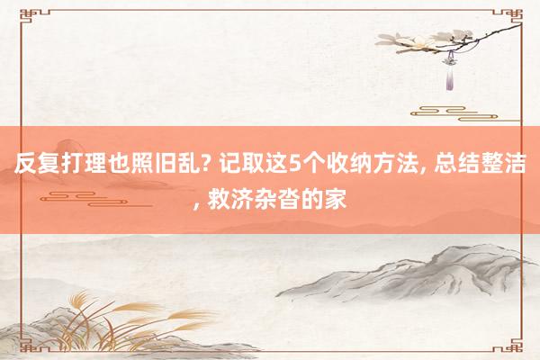 反复打理也照旧乱? 记取这5个收纳方法, 总结整洁, 救济杂沓的家