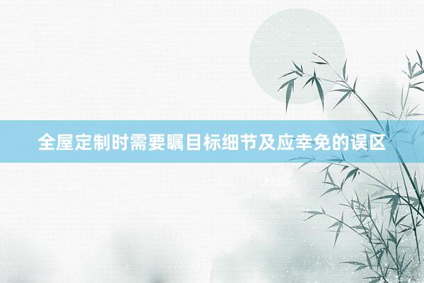 全屋定制时需要瞩目标细节及应幸免的误区