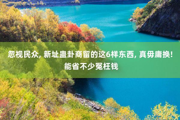 忽视民众, 新址蛊卦商留的这6样东西, 真毋庸换! 能省不少冤枉钱