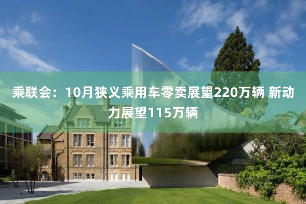 乘联会：10月狭义乘用车零卖展望220万辆 新动力展望115万辆